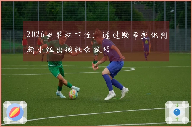 2026世界杯下注:通过赔率变化判断小组出线机会技巧