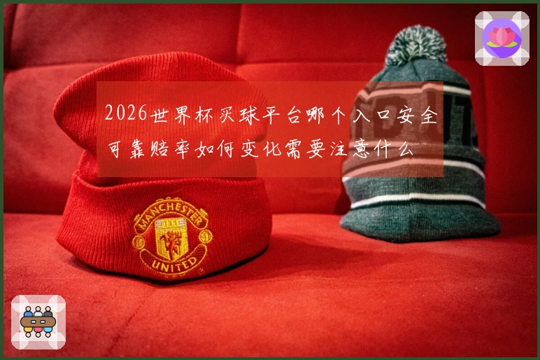 2026世界杯买球平台哪个入口安全可靠赔率如何变化需要注意什么